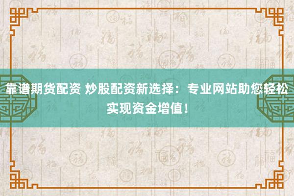 靠谱期货配资 炒股配资新选择：专业网站助您轻松实现资金增值！