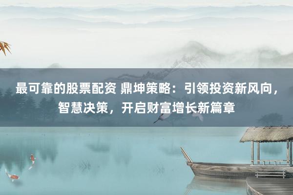 最可靠的股票配资 鼎坤策略：引领投资新风向，智慧决策，开启财富增长新篇章