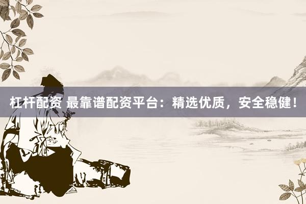 杠杆配资 最靠谱配资平台：精选优质，安全稳健！