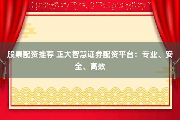 股票配资推荐 正大智慧证券配资平台：专业、安全、高效