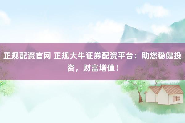 正规配资官网 正规大牛证券配资平台：助您稳健投资，财富增值！