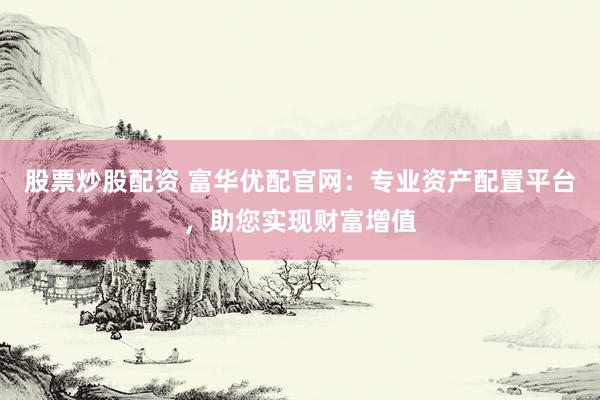 股票炒股配资 富华优配官网：专业资产配置平台，助您实现财富增值
