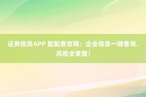 证券投资APP 配配查官网：企业信息一键查询，风险全掌握！