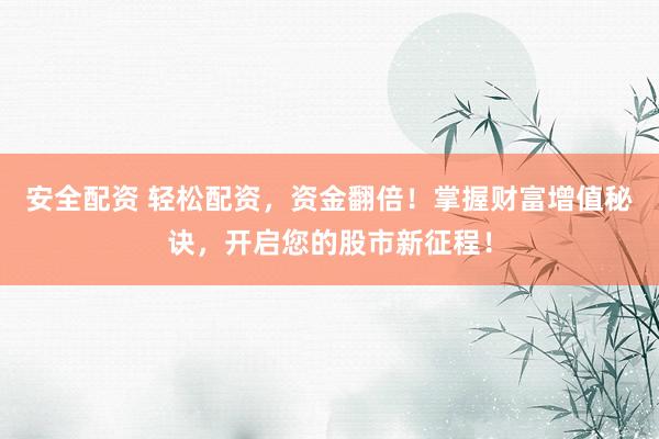 安全配资 轻松配资，资金翻倍！掌握财富增值秘诀，开启您的股市新征程！