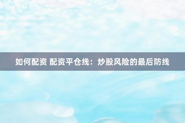 如何配资 配资平仓线：炒股风险的最后防线