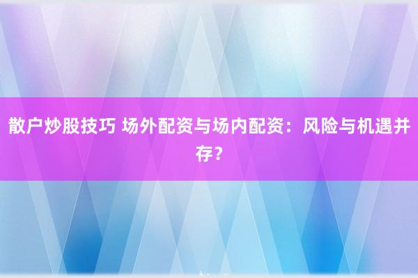 散户炒股技巧 场外配资与场内配资：风险与机遇并存？